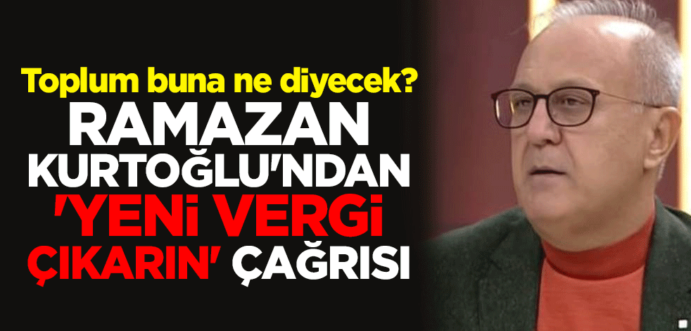 Toplum buna ne diyecek? Ramazan Kurtoğlu'ndan 'yeni vergi çıkarın' çağrısı