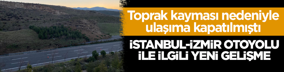 Toprak kayması nedeniyle ulaşıma kapatılmıştı! İstanbul-İzmir Otoyolu ile ilgili yeni gelişme