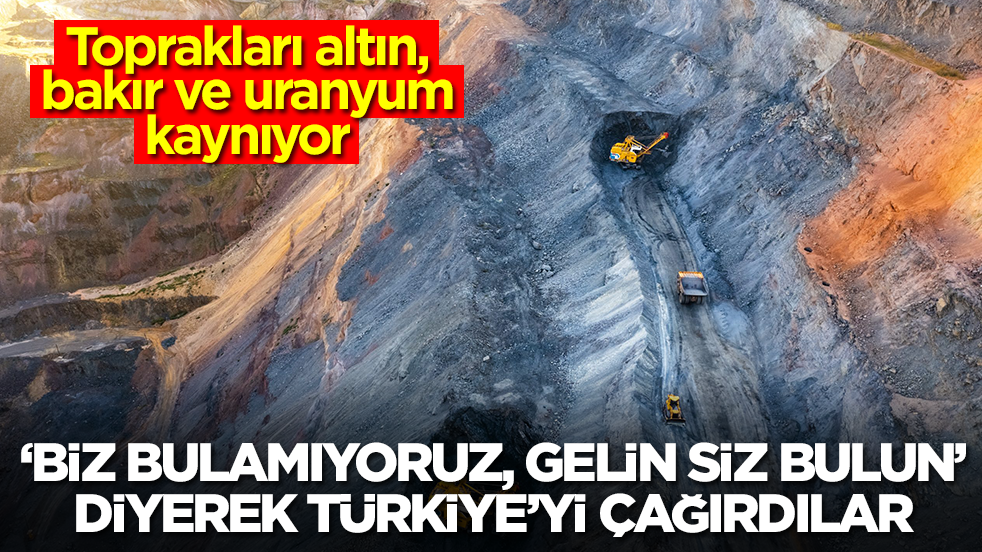 Toprakları altın, bakır ve uranyum kaynıyor: 'Biz bulamıyoruz gelin siz bulun' diyerek Türkiye'yi çağırdılar