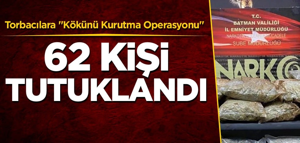 Torbacılara ''Kökünü Kurutma Operasyonu''! 62 kişi tutuklandı