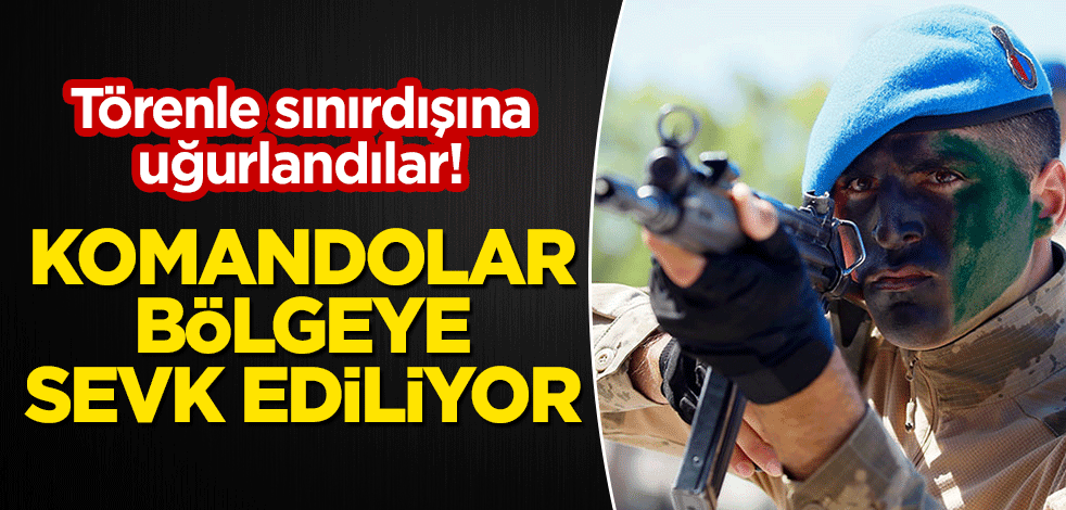 Törenle sınırdışı uğurlandılar! Komandolar bölgeye sevk ediliyor