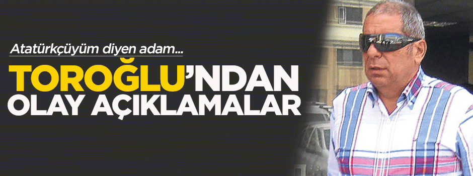 Toroğlu: Atatürkçüyüm diyen adam...