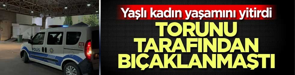 Torunu tarafından bıçaklanan babaanne yaşamını yitirdi
