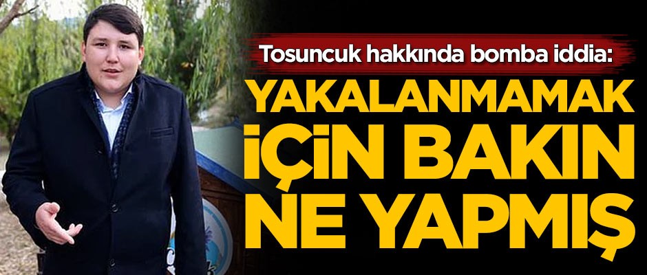 Tosuncuk hakkında bomba iddia: Yakalanmamak için bakın ne yapmış