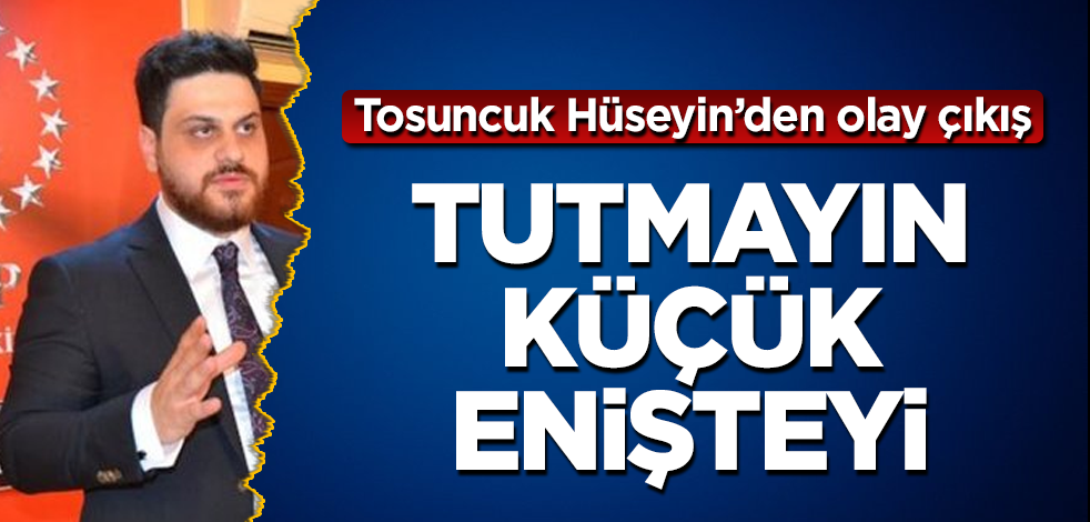 Tosuncuk Hüseyin Baş'tan olay çıkış! Tutmayın küçük enişteyi