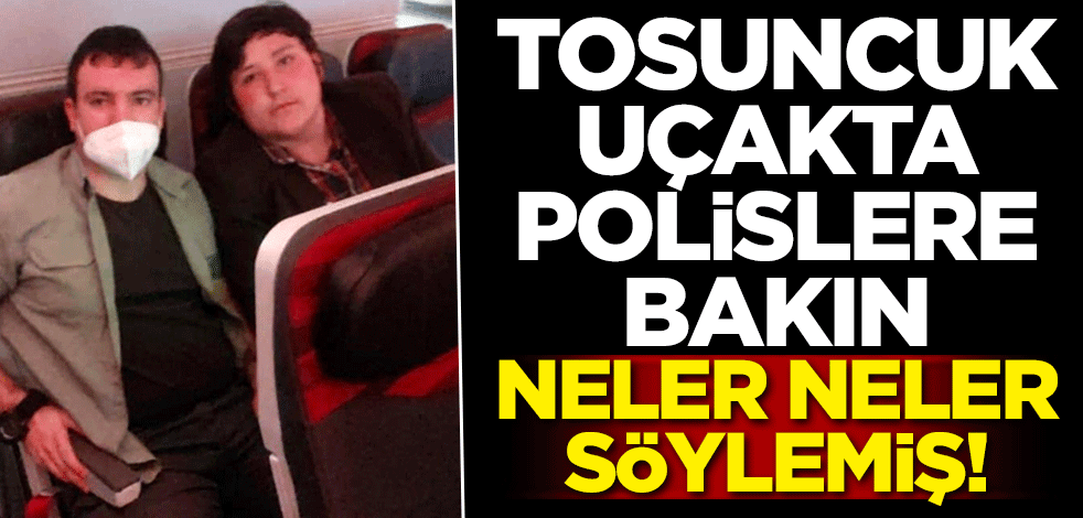 Tosuncuk uçakta polislere bakın neler neler söylemiş!