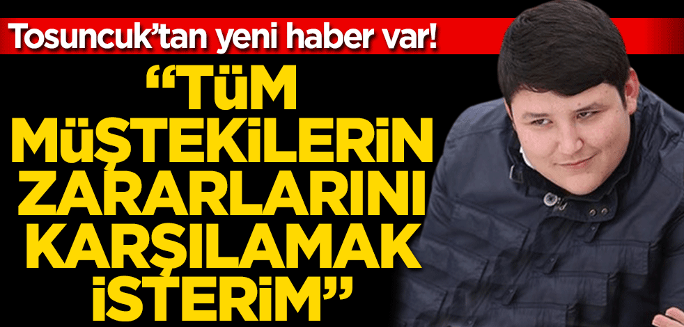 Tosuncuk’tan yeni haber var! "Tüm müştekilerin zararlarını karşılamak isterim"