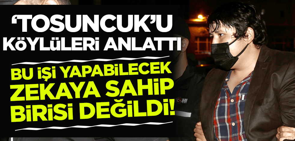 'Tosuncuk'u köylüleri anlattı: Bu işi yapabilecek zekaya sahip biri değildi