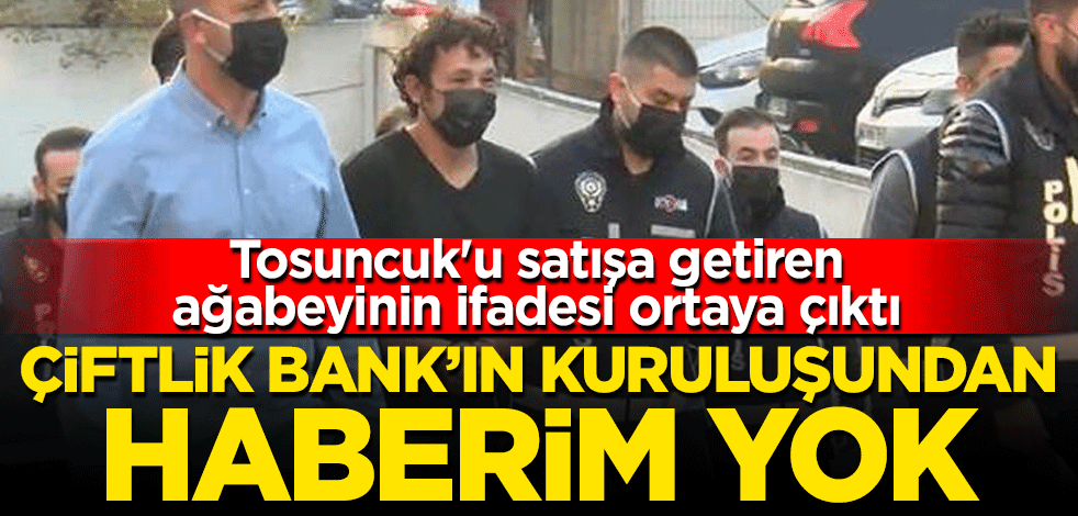 Tosuncuk'u satışa getiren ağabeyinin ifadesi ortaya çıktı: Çiftlik Bank’ın kuruluşundan haberim yok
