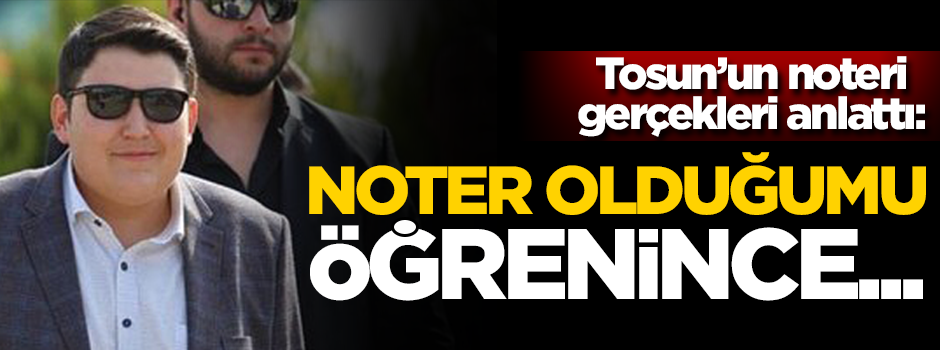 Tosun'un noteri gerçekleri anlattı!