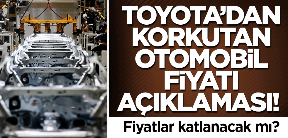 Toyota’dan korkutan otomobil fiyatı açıklaması! Fiyatlar katlanacak mı?