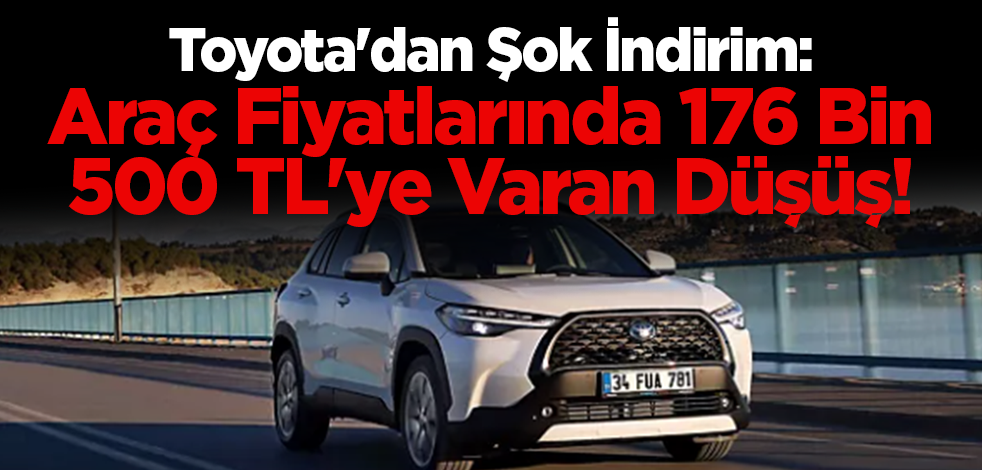 Toyota'dan Şok İndirim: Araç Fiyatlarında 176 Bin 500 TL'ye Varan Düşüş!