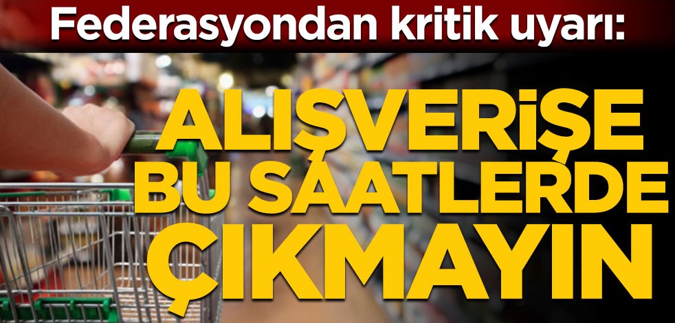 TPF'den kritik uyarı! Alışverişe bu saatlerde çıkmayın