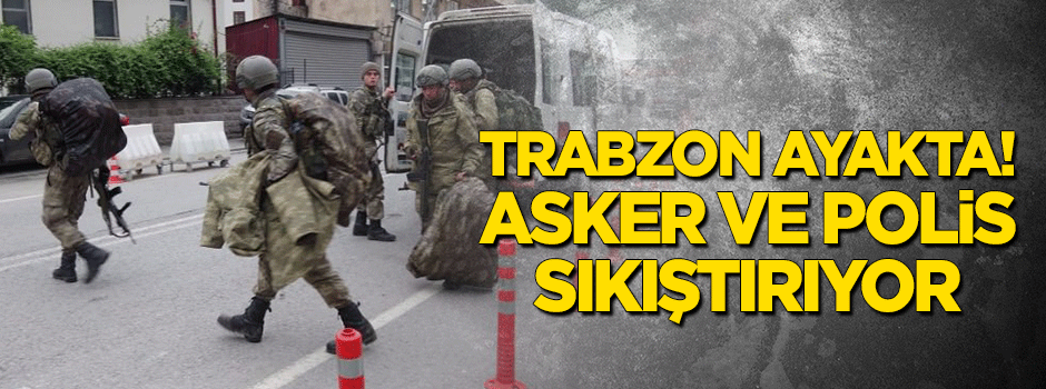 Trabzon ayakta! Asker ve polis sıkıştırıyor