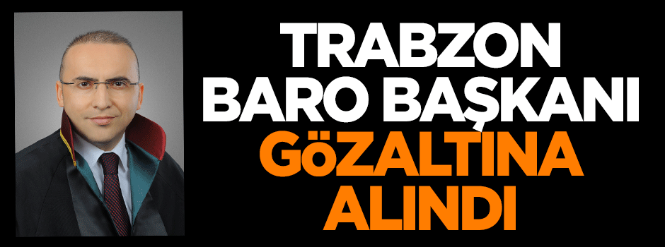 Trabzon Baro Başkanı gözaltına alındı