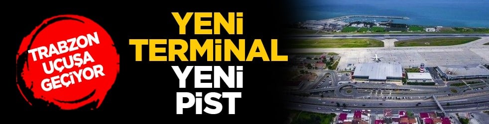 Trabzon uçuşa geçiyor: Yeni terminal, yeni pist