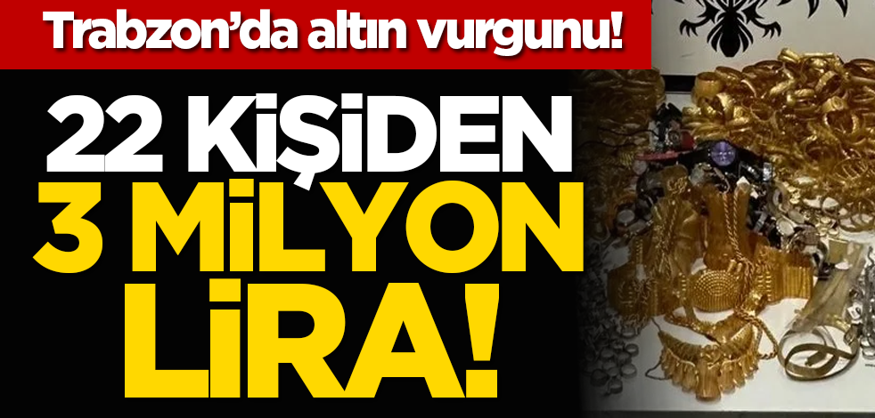 Trabzon’da altın vurgunu: 22 kişiden 3 milyon lira!