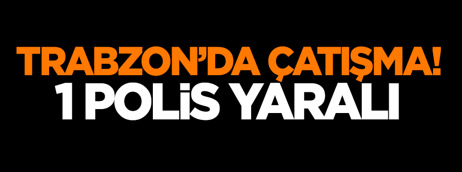 Trabzon'da çatışma: 1 polis yaralı