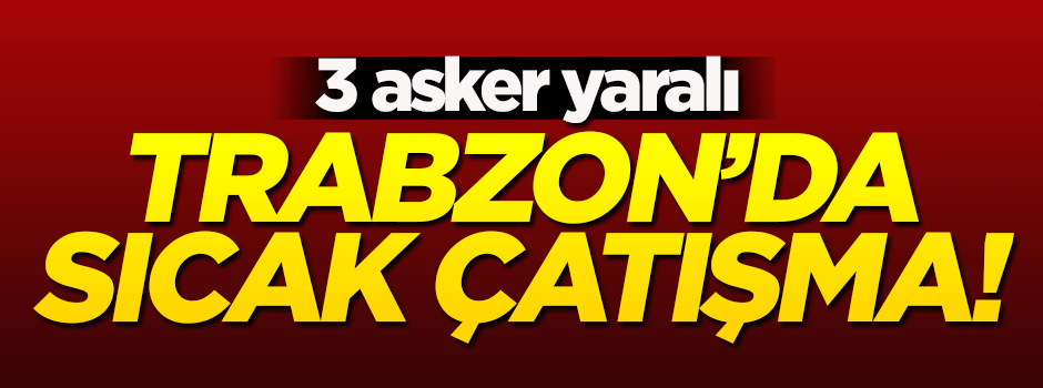 Trabzon'da sıcak çatışma: 3 asker yaralı!