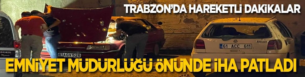 Trabzon’da hareketli dakikalar! Emniyet müdürlüğü binası önünde İHA patladı