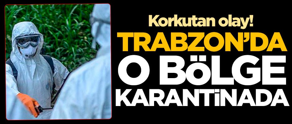 Trabzon'da korkutan olay! Bölge karantinaya alındı