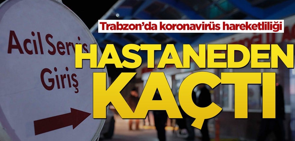 Trabzon’da koronavirüs hareketliliği! Hastaneden kaçtı