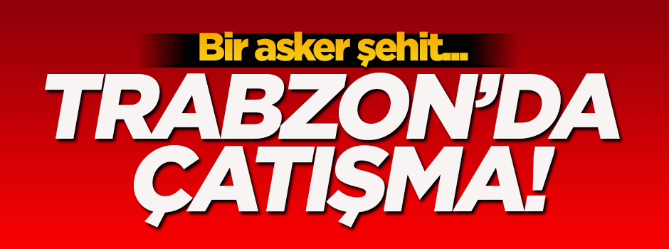Trabzon'da PKK'lı teröristlerle çatışma: 1 asker şehit