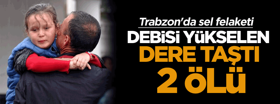 Trabzon'da sel felaketi: 2 kişi hayatını kaybetti