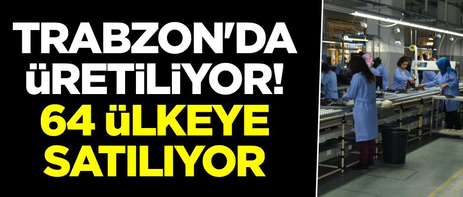 Trabzon'da üretiliyor! 64 ülkeye satılıyor