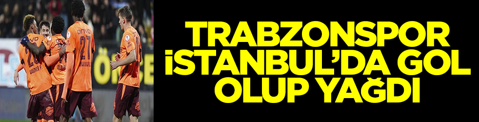 Trabzonspor İstanbul'da gol olup yağdı