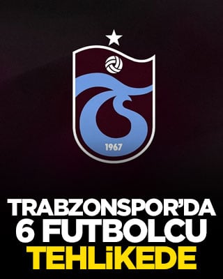 Trabzonspor’da 6 futbolcu tehlikede