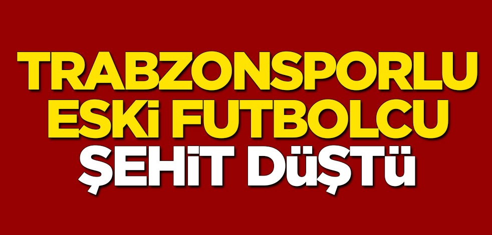 Trabzonsporlu eski futbolcu şehit düştü