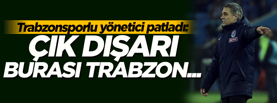 Trabzonspor'lu yöneticiden Yanal'a tepki: Çık dışarı, burası Trabzon...