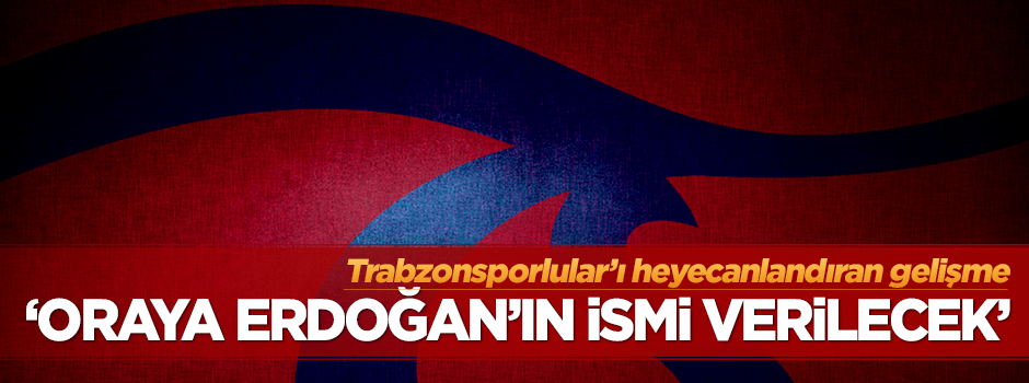 Trabzonspor'un stadına Erdoğan'ın ismi mi verilecek?
