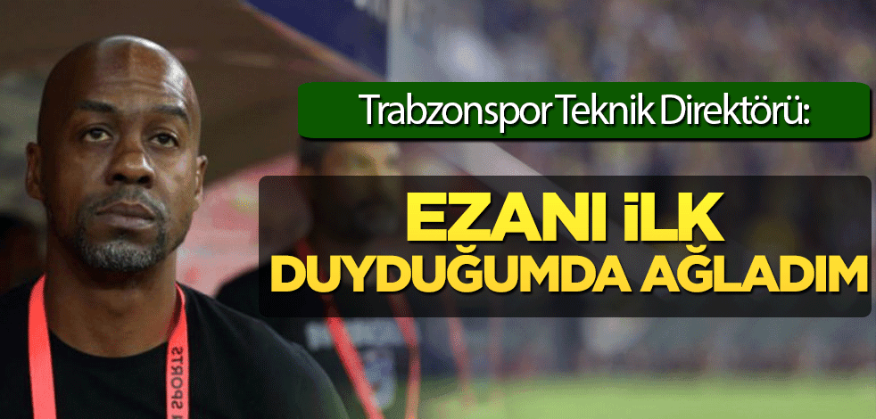 Trabzonspor’un yabancı teknik direktörü: Ezanı ilk duyduğumda ağladım
