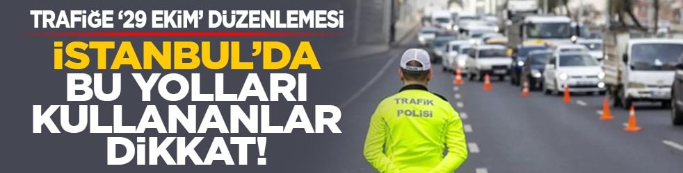 Trafiğe ‘29 Ekim’ düzenlemesi: İstanbul’da bu yolları kullananlar dikkat!