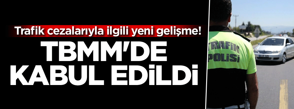 Trafik cezalarıyla ilgili flaş gelişme! TBMM'de kabul edildi...