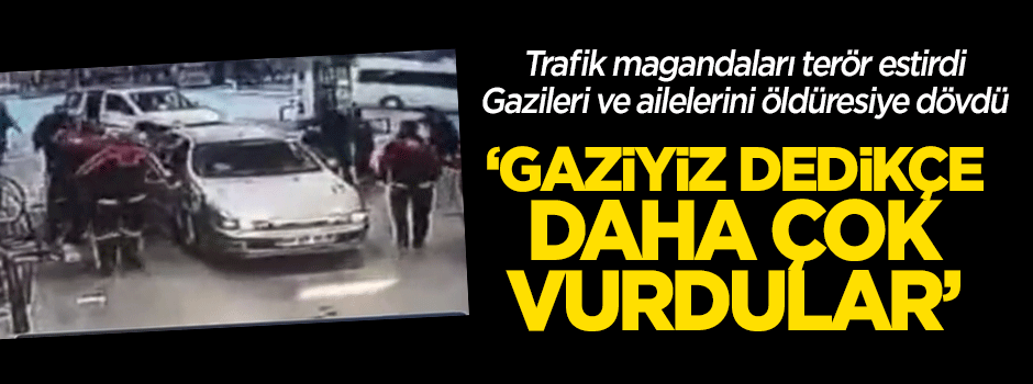 Trafik magandaları terör estirdi: "Gazi olduğumuzu öğrenince daha çok vurdular"