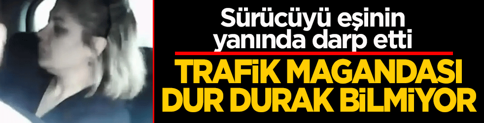 Trafik magandası dur durak bilmiyor: Sürücüyü eşinin yanında darp etti