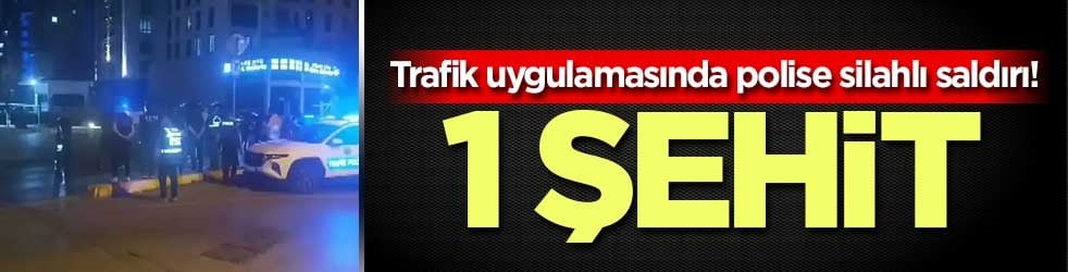 Trafik uygulamasında polise silahlı saldırı! 1 şehit