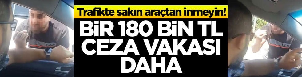 Trafikte sakın araçtan inmeyin! Bir 180 bin TL ceza vakası daha