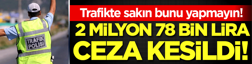 Trafikte sakın bunu yapmayın: Tam 2 milyon 78 bin lira ceza kesildi!