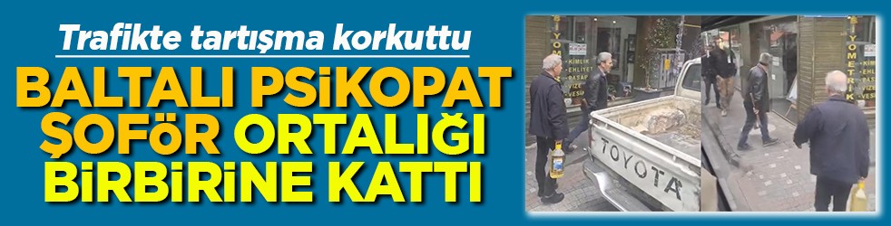 Trafikte tartışma korkuttu Baltalı psikopar şoför ortalığı birbirine kattı