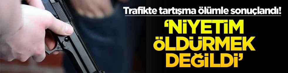 Trafikte tartışma ölümle sonuçlandı! ‘Niyetim öldürmek değildi'