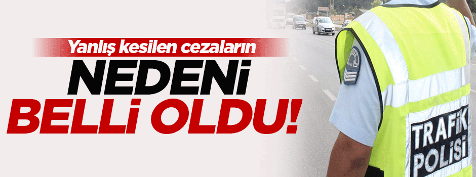 Trafikte yanlış kesilen cezaların nedeni bulundu!