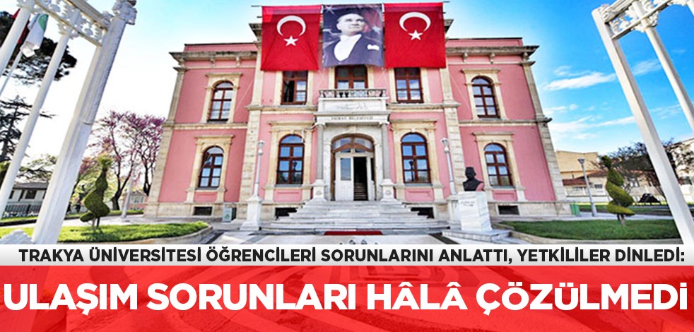 Trakya Üniversitesi öğrencileri sorunlarını anlattı, yetkililer dinledi: Ulaşım sorunları hâlâ çözülmedi
