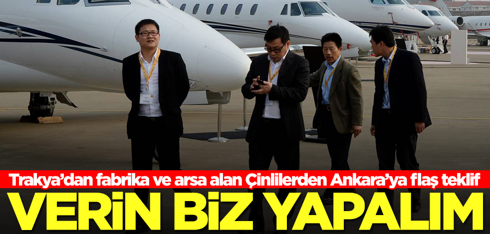 Trakya'dan fabrika ve arsa toplayan Çinlilerden Türkiye'ye flaş teklif: Verin biz yapalım