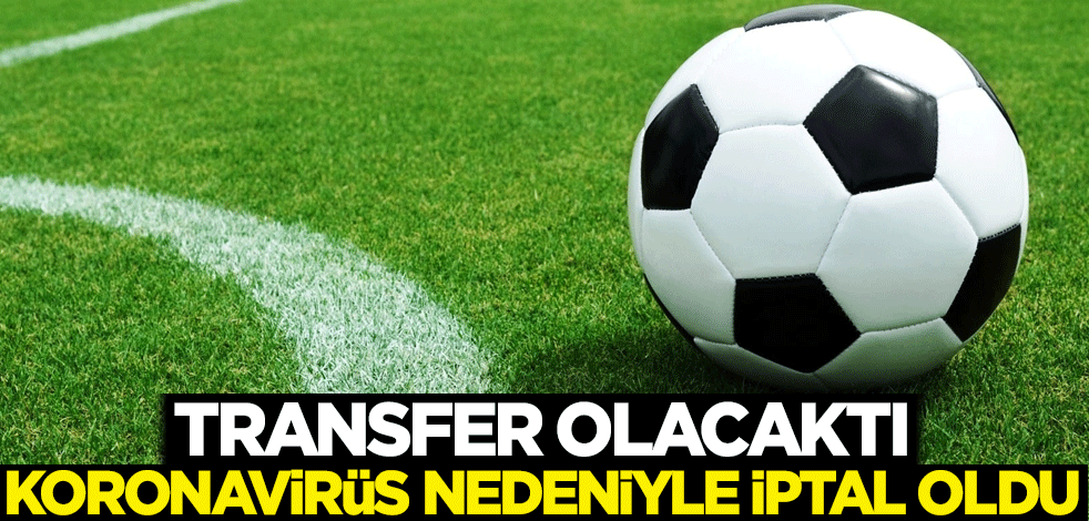 Transfer olacaktı, koronavirüs nedeniyle iptal oldu