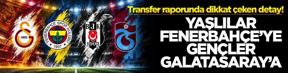 Transfer raporunda dikkat çeken detay! Yaşılar Fenerbahçe'ye gençler Galatasaray'a