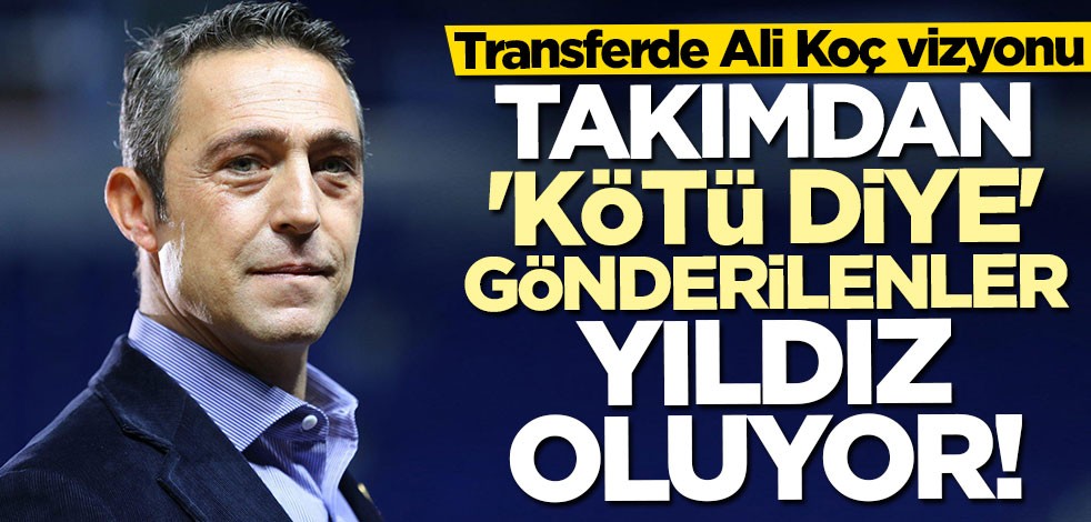 Transferde Ali Koç vizyonu! Takımdan kötü diye gönderilenler yıldız oluyor